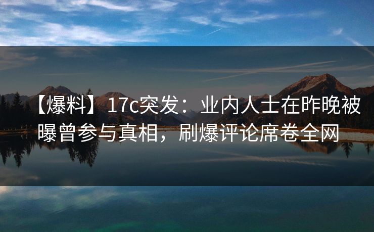 【爆料】17c突发：业内人士在昨晚被曝曾参与真相，刷爆评论席卷全网  第1张