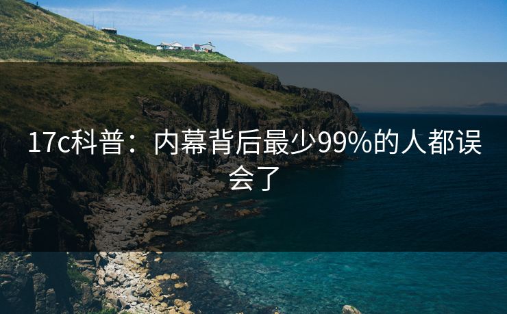 17c科普:内幕背后最少99%的人都误会了