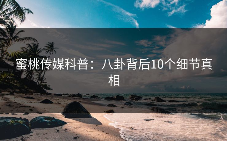 蜜桃传媒科普:八卦背后10个细节真相