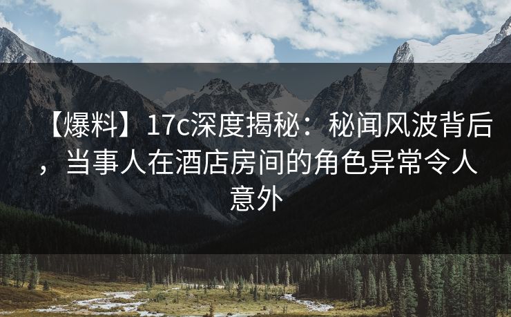 【爆料】17c深度揭秘:秘闻风波背后,当事人在酒店房间的角色异常令人意外 第1张 【爆料】17c深度揭秘:秘闻风波背后,当事人在酒店房间的角色异常令人意外 第1张