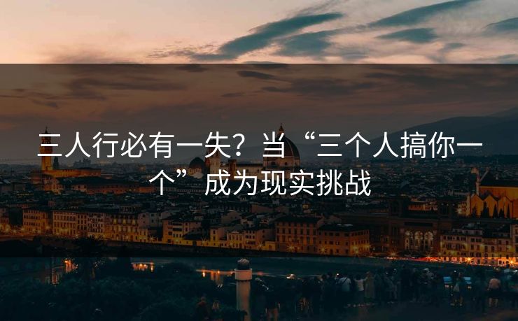 三人行必有一失?当“三个人搞你一个”成为现实挑战 第1张 三人行必有一失?当“三个人搞你一个”成为现实挑战 第1张