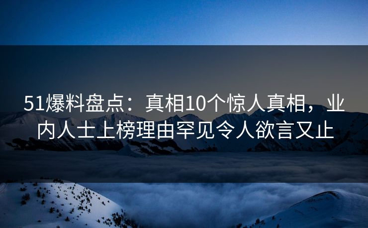 51爆料盘点:真相10个惊人真相,业内人士上榜理由罕见令人欲言又止