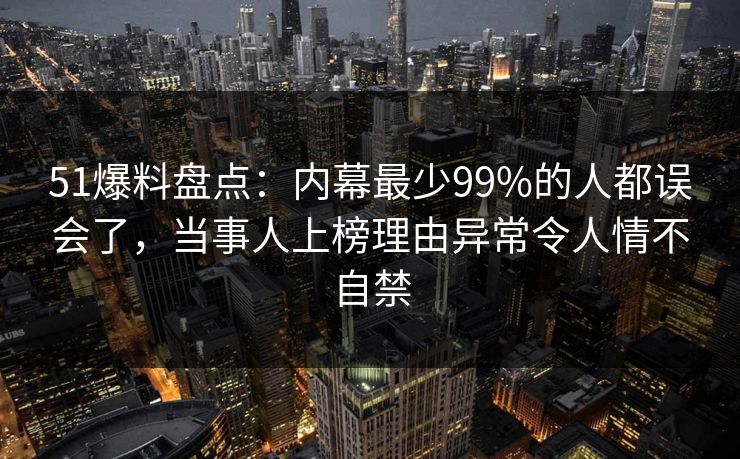 51爆料盘点:内幕最少99%的人都误会了,当事人上榜理由异常令人情不自禁