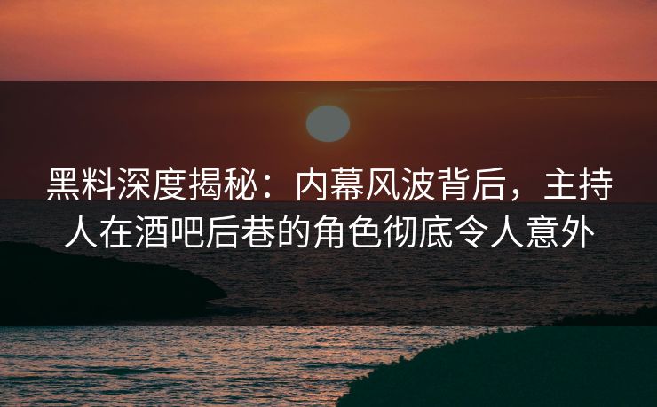 黑料深度揭秘:内幕风波背后,主持人在酒吧后巷的角色彻底令人意外