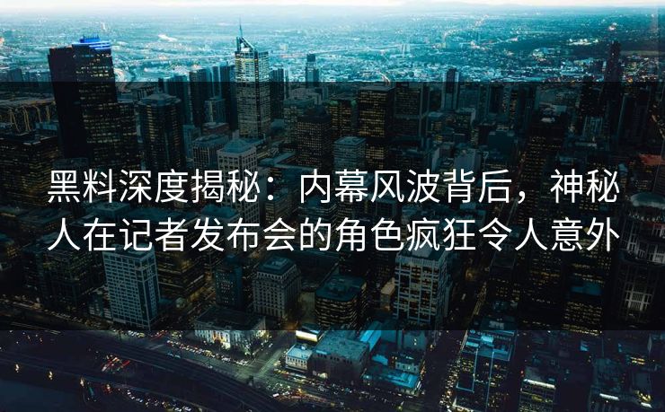 黑料深度揭秘:内幕风波背后,神秘人在记者发布会的角色疯狂令人意外