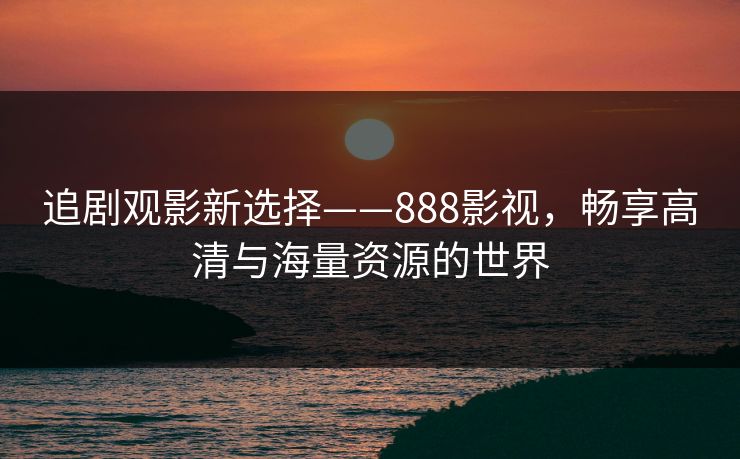 追剧观影新选择——888影视，畅享高清与海量资源的世界  第1张