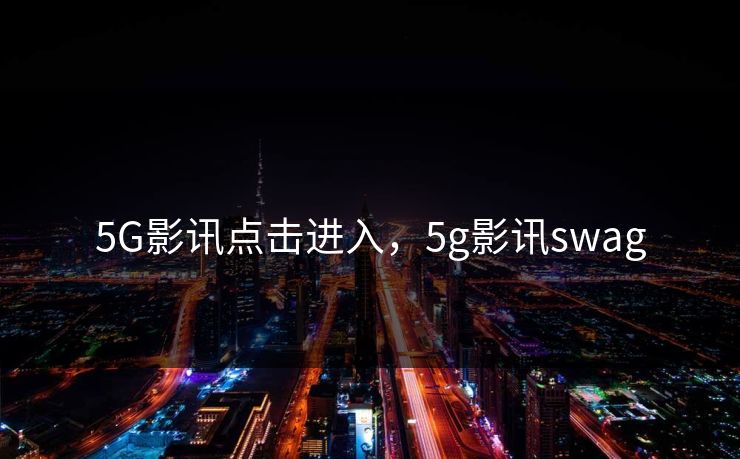 5G影讯点击进入，5g影讯swag  第1张