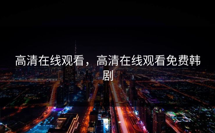 高清在线观看，高清在线观看免费韩剧  第1张