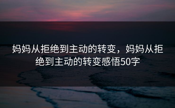 妈妈从拒绝到主动的转变，妈妈从拒绝到主动的转变感悟50字  第1张
