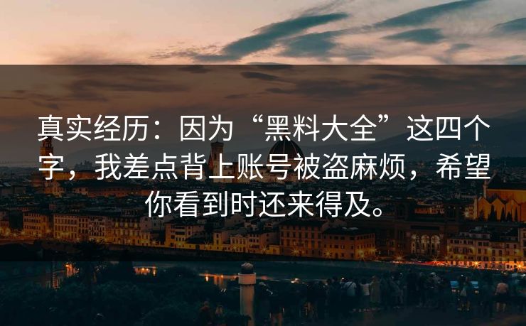 真实经历：因为“黑料大全”这四个字，我差点背上账号被盗麻烦，希望你看到时还来得及。  第1张
