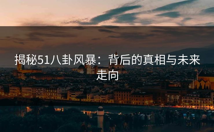 揭秘51八卦风暴：背后的真相与未来走向
