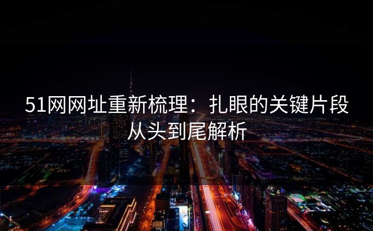 51网网址重新梳理：扎眼的关键片段从头到尾解析